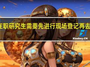 在职研究生需要先进行现场登记再去报名吗