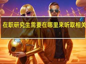 在职研究生需要在哪里来听取相关课程