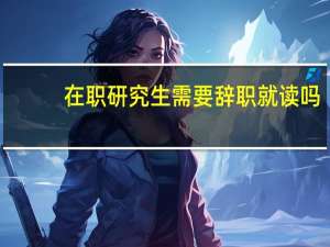 在职研究生需要辞职就读吗