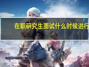 在职研究生面试什么时候进行
