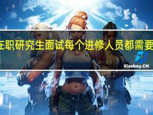 在职研究生面试每个进修人员都需要参加吗