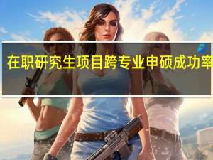 在职研究生项目跨专业申硕成功率高吗