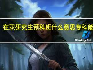 在职研究生预科班什么意思专科能上吗