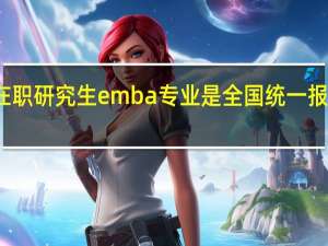 在职研究生emba专业是全国统一报名的吗