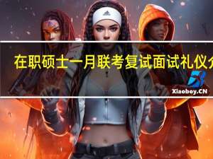 在职硕士一月联考复试面试礼仪介绍