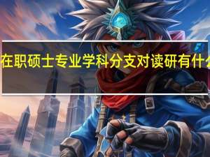 在职硕士专业学科分支对读研有什么影响
