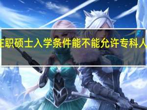 在职硕士入学条件能不能允许专科人员报考