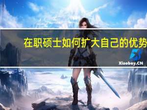 在职硕士如何扩大自己的优势