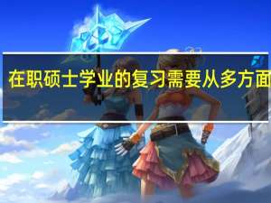 在职硕士学业的复习需要从多方面做起