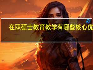在职硕士教育教学有哪些核心优势