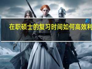 在职硕士的复习时间如何高效利用