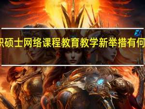 在职硕士网络课程教育教学新举措有何竞争优势