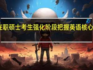 在职硕士考生强化阶段把握英语核心是关键