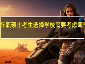 在职硕士考生选择学校需要考虑哪些因素