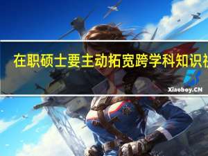 在职硕士要主动拓宽跨学科知识视野