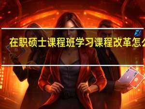在职硕士课程班学习课程改革怎么样