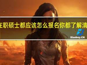 在职硕士都应该怎么报名你都了解清楚了吗
