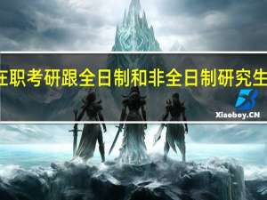 在职考研跟全日制和非全日制研究生的区别