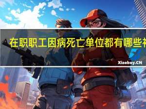 在职职工因病死亡单位都有哪些补偿