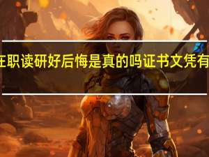 在职读研好后悔是真的吗证书文凭有价值吗