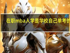 在职mba入学是学校自己单考的吗