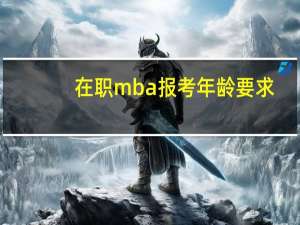 在职mba报考年龄要求