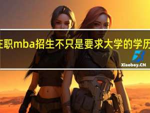 在职mba招生不只是要求大学的学历而已吗