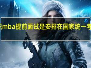 在职mba提前面试是安排在国家统一考试之前吗