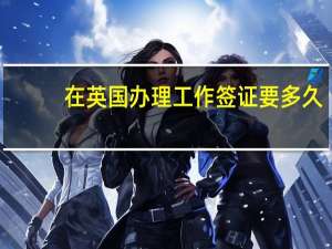 在英国办理工作签证要多久