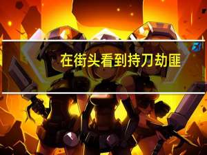 在街头看到持刀劫匪，你敢不敢上去见义勇为