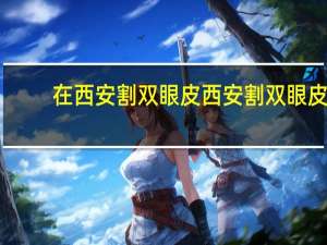 在西安割双眼皮 西安割双眼皮哪家医院好