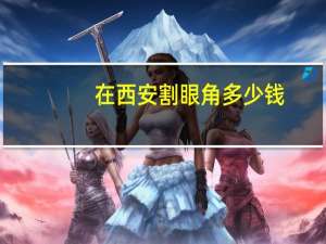 在西安割眼角多少钱(西安割双眼皮(全切双眼皮+开眼角)多少钱1次)