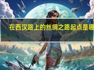 在西汉路上的丝绸之路起点是哪里