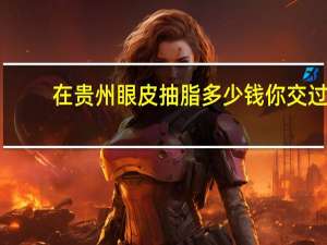 在贵州眼皮抽脂多少钱 你交过多少智商税