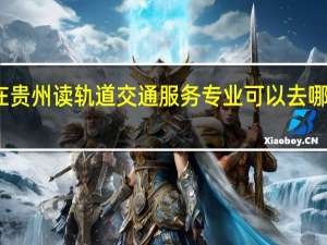 在贵州读轨道交通服务专业可以去哪些学校