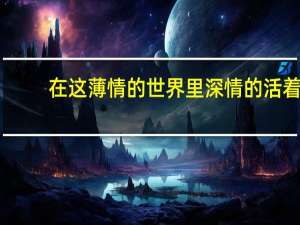 在这薄情的世界里深情的活着,人来人往,三生缘定有几人后面是什么 在这个薄情的世界上深情地活着