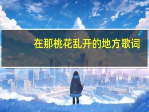 在那桃花乱开的地方歌词（在那桃花乱开的地方）