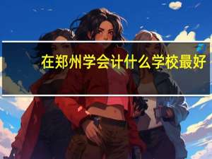 在郑州学会计什么学校最好
