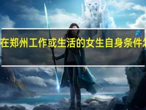 在郑州工作或生活的女生自身条件怎样的