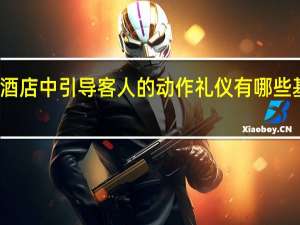 在酒店中引导客人的动作礼仪有哪些基本方式