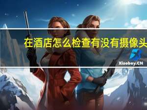 在酒店怎么检查有没有摄像头