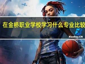 在金桥职业学校学习什么专业比较好啊