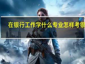 在银行工作学什么专业 怎样考银行
