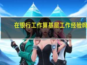在银行工作算基层工作经验吗