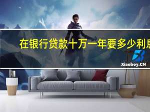 在银行贷款十万一年要多少利息