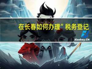 在长春如何办理”税务登记