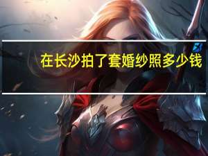 在长沙拍了套婚纱照多少钱