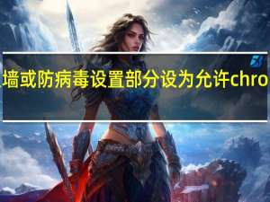 在防火墙或防病毒设置部分设为允许 chrome 访问网络（在防火墙或防病毒设置部分设为允许chrome访问网络）