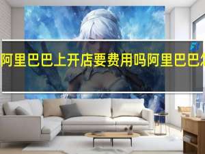 在阿里巴巴上开店要费用吗 阿里巴巴怎么收费