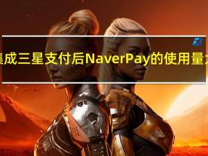 在韩国集成三星支付后 Naver Pay的使用量大幅激增